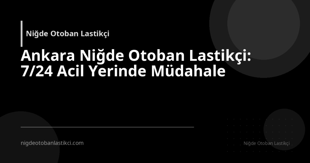 Ankara Niğde Otoban Lastikçi: 7/24 Acil Yerinde Müdahale