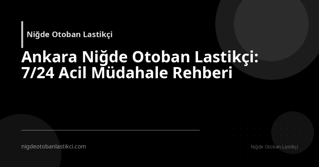 Ankara Niğde Otoban Lastikçi: 7/24 Acil Müdahale Rehberi