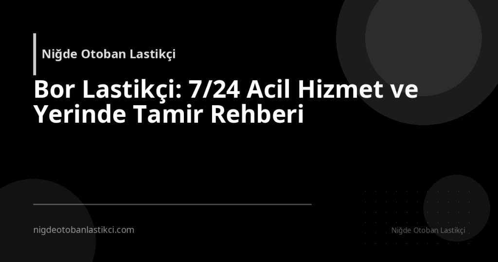 Bor Lastikçi: 7/24 Acil Hizmet ve Yerinde Tamir Rehberi