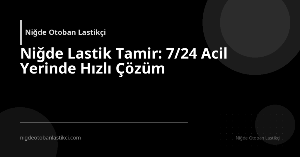 Niğde Lastik Tamir: 7/24 Acil Yerinde Hızlı Çözüm