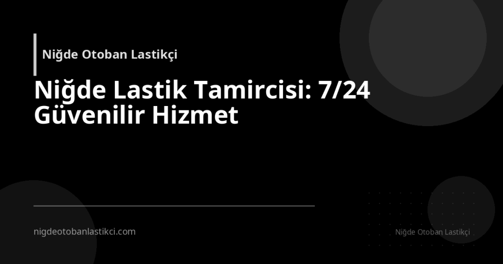 Niğde Lastik Tamircisi: 7/24 Güvenilir Hizmet