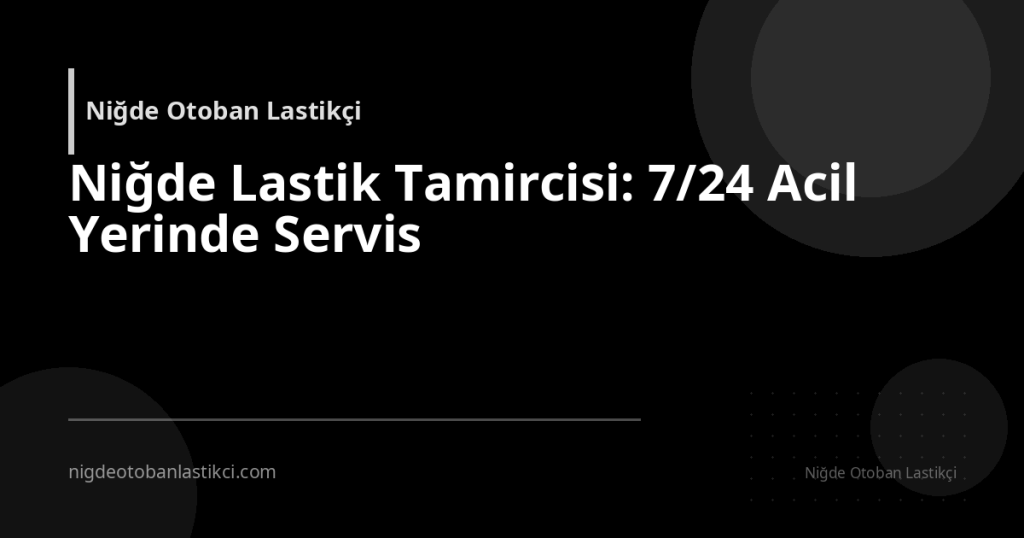 Niğde Lastik Tamircisi: 7/24 Acil Yerinde Servis