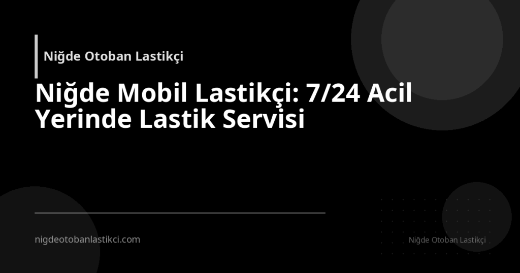 Niğde Mobil Lastikçi: 7/24 Acil Yerinde Lastik Servisi