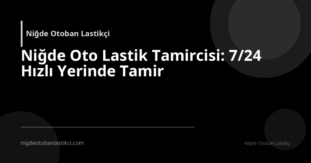 Niğde Oto Lastik Tamircisi: 7/24 Hızlı Yerinde Tamir