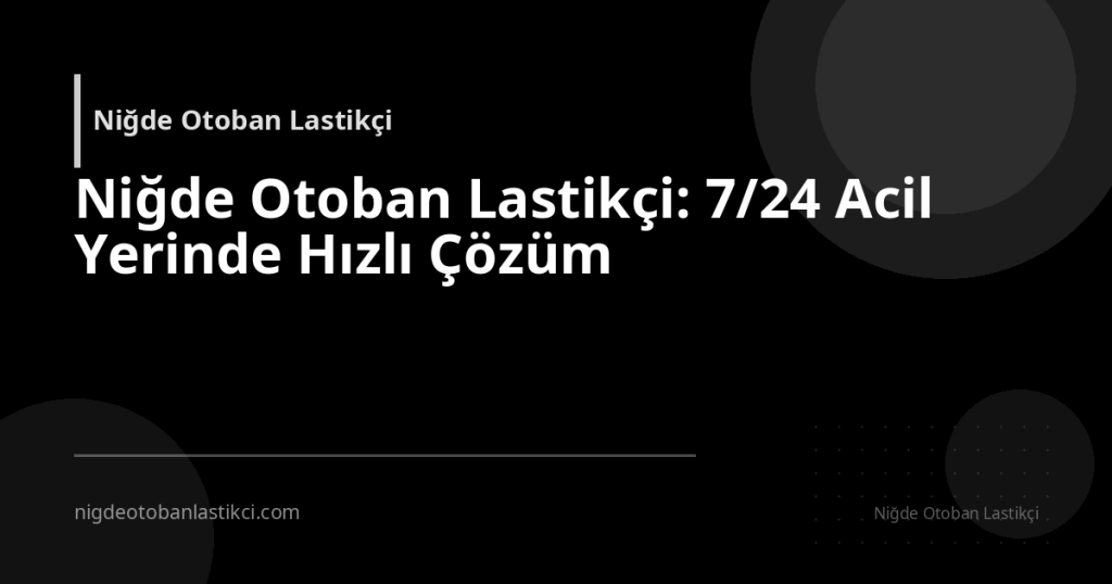 Niğde Otoban Lastikçi: 7/24 Acil Yerinde Hızlı Çözüm