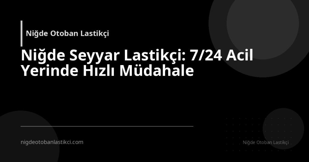 Niğde Seyyar Lastikçi: 7/24 Acil Yerinde Hızlı Müdahale